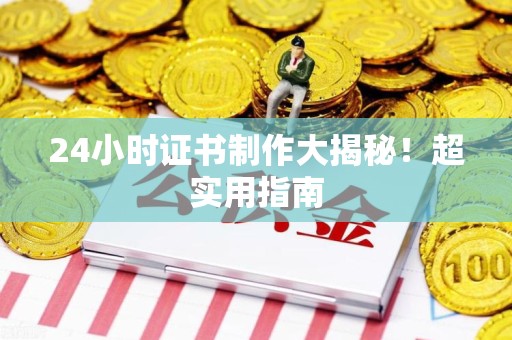 龙岩24小时证书制作大揭秘！超实用指南