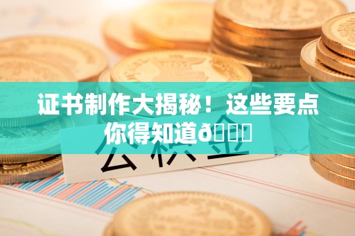龙岩证书制作大揭秘！这些要点你得知道😎